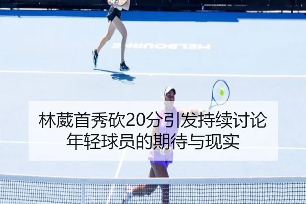 林葳首秀砍20分引发持续讨论 年轻球员的期待与现实